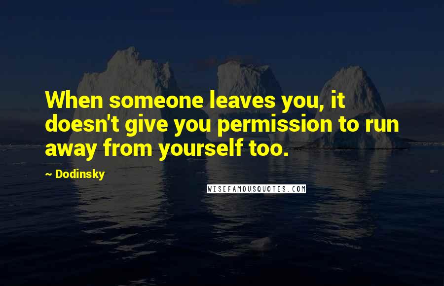 Dodinsky Quotes: When someone leaves you, it doesn't give you permission to run away from yourself too.