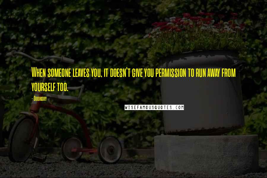 Dodinsky Quotes: When someone leaves you, it doesn't give you permission to run away from yourself too.