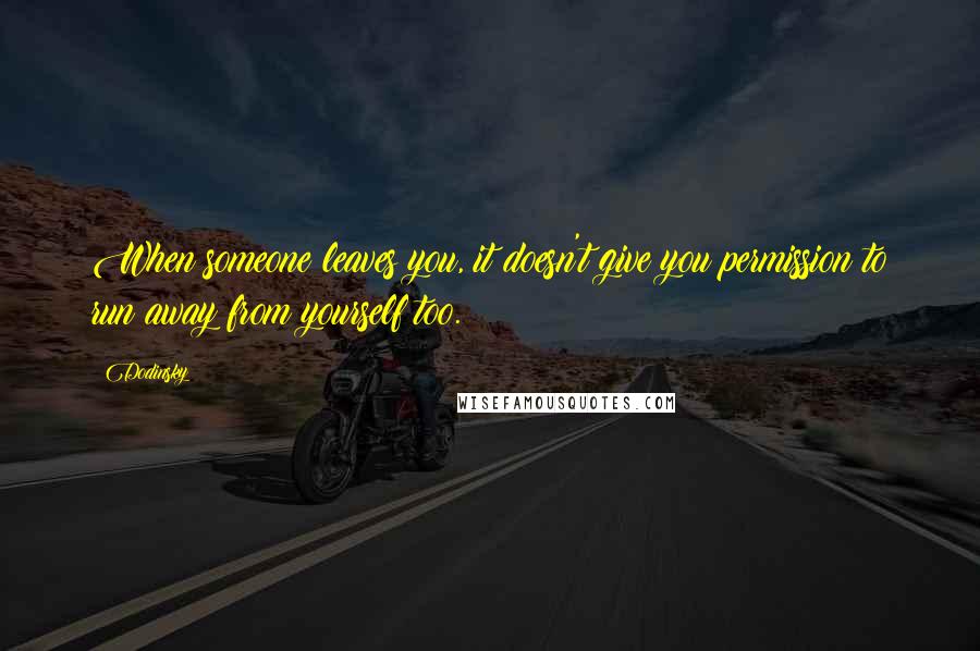 Dodinsky Quotes: When someone leaves you, it doesn't give you permission to run away from yourself too.