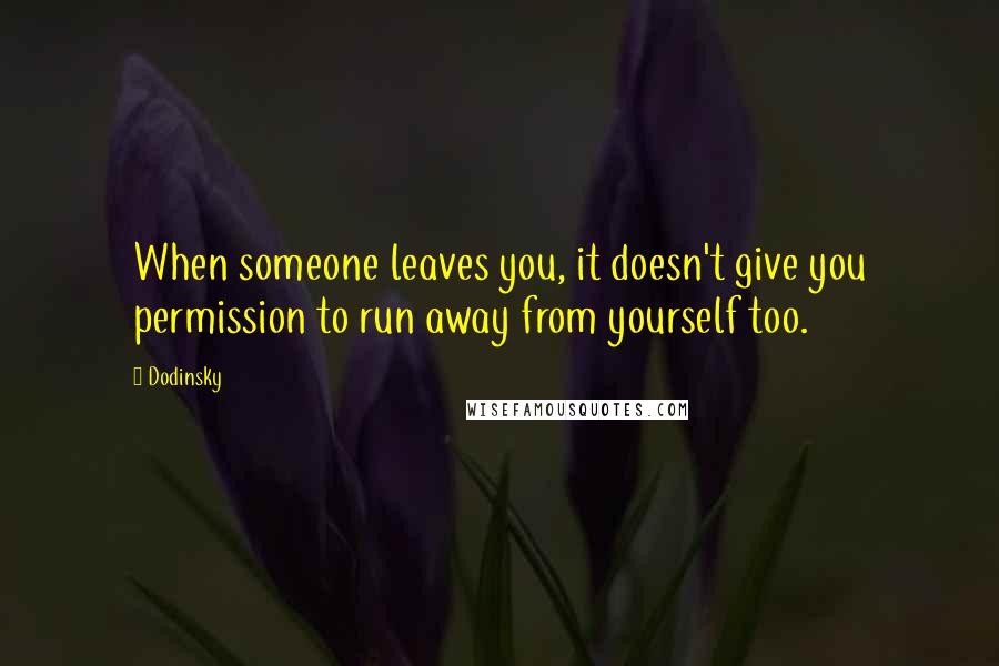 Dodinsky Quotes: When someone leaves you, it doesn't give you permission to run away from yourself too.