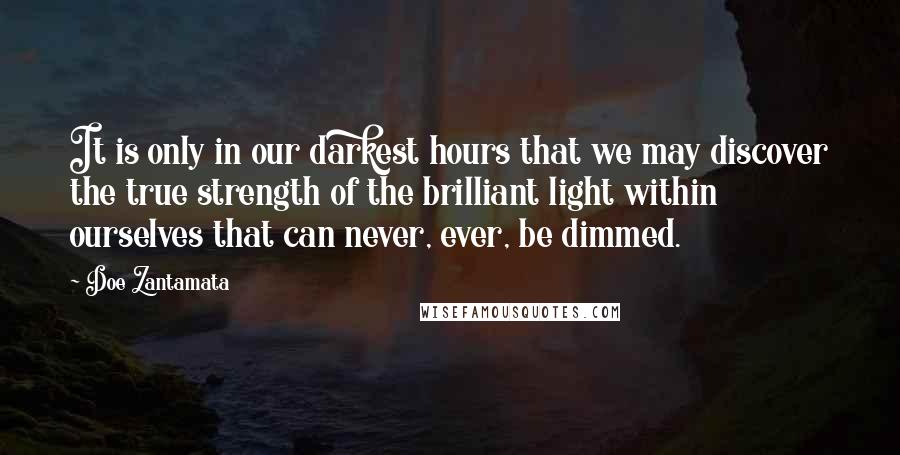 Doe Zantamata Quotes: It is only in our darkest hours that we may discover the true strength of the brilliant light within ourselves that can never, ever, be dimmed.