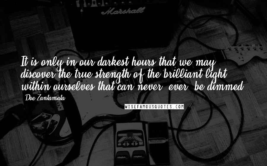 Doe Zantamata Quotes: It is only in our darkest hours that we may discover the true strength of the brilliant light within ourselves that can never, ever, be dimmed.