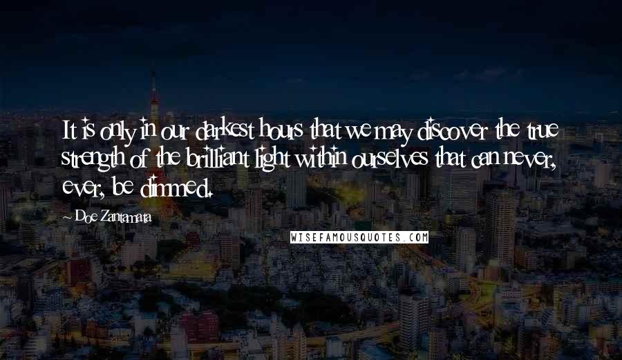 Doe Zantamata Quotes: It is only in our darkest hours that we may discover the true strength of the brilliant light within ourselves that can never, ever, be dimmed.