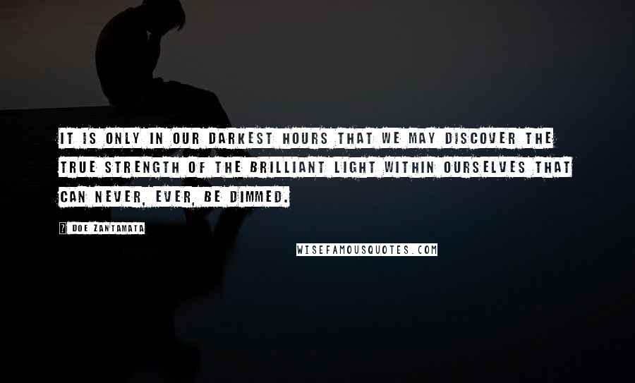 Doe Zantamata Quotes: It is only in our darkest hours that we may discover the true strength of the brilliant light within ourselves that can never, ever, be dimmed.