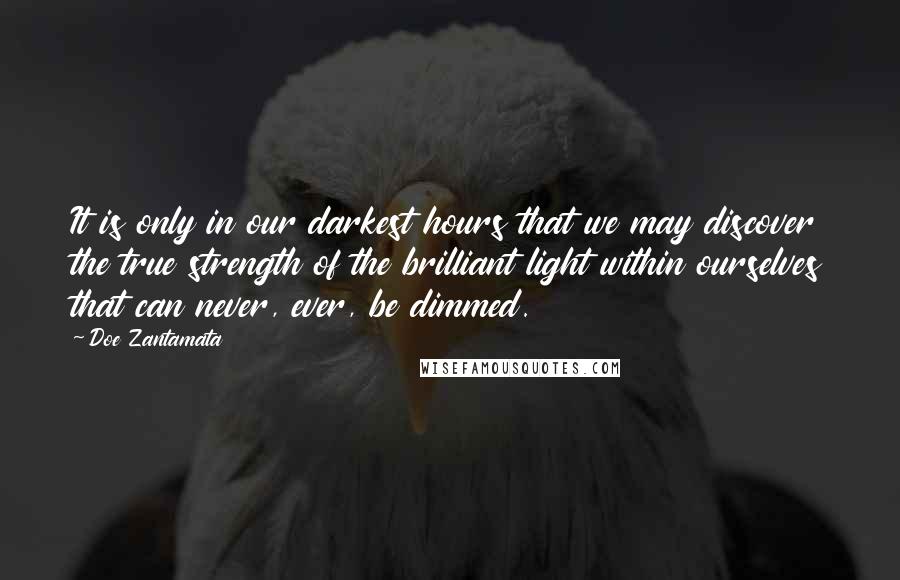 Doe Zantamata Quotes: It is only in our darkest hours that we may discover the true strength of the brilliant light within ourselves that can never, ever, be dimmed.