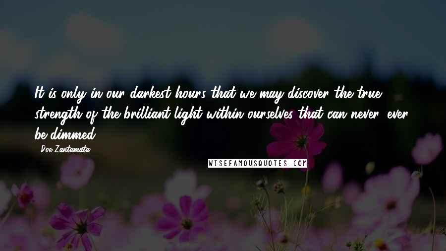 Doe Zantamata Quotes: It is only in our darkest hours that we may discover the true strength of the brilliant light within ourselves that can never, ever, be dimmed.