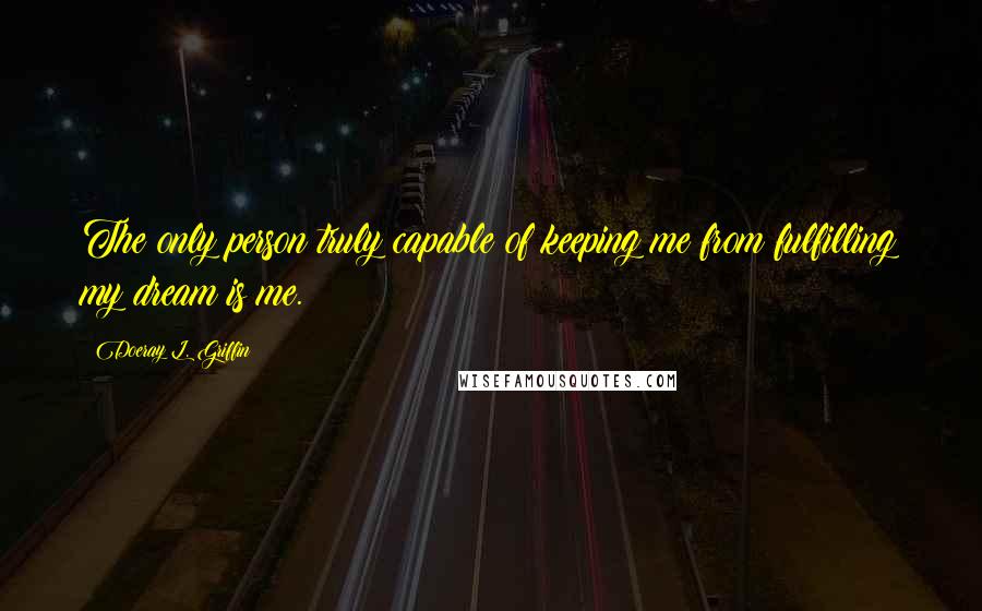 Doeray L. Griffin Quotes: The only person truly capable of keeping me from fulfilling my dream is me.