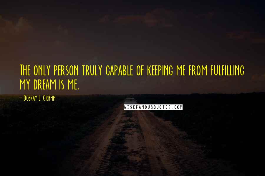Doeray L. Griffin Quotes: The only person truly capable of keeping me from fulfilling my dream is me.