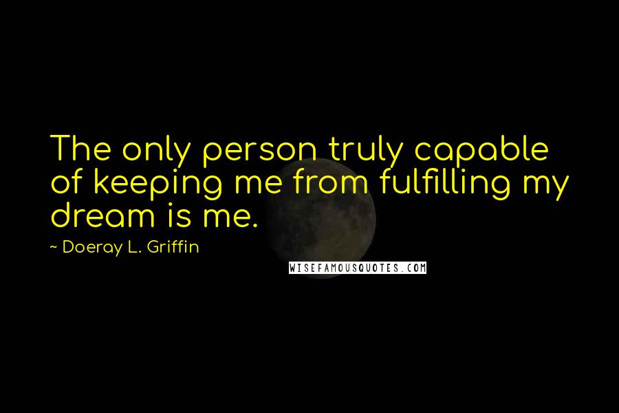 Doeray L. Griffin Quotes: The only person truly capable of keeping me from fulfilling my dream is me.