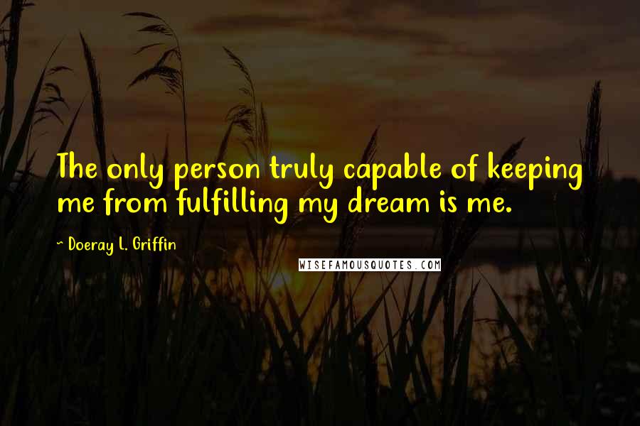 Doeray L. Griffin Quotes: The only person truly capable of keeping me from fulfilling my dream is me.