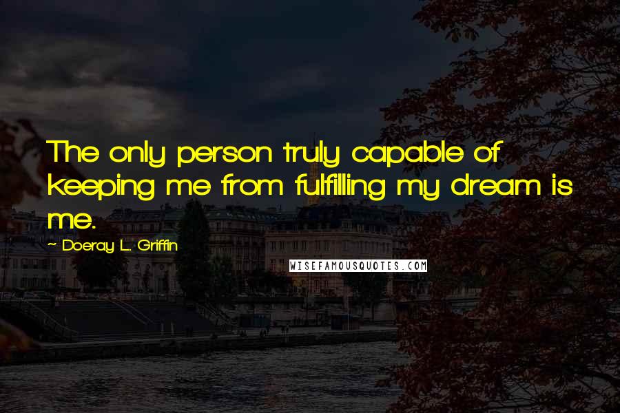 Doeray L. Griffin Quotes: The only person truly capable of keeping me from fulfilling my dream is me.