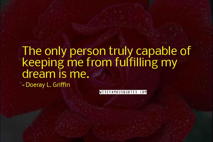 Doeray L. Griffin Quotes: The only person truly capable of keeping me from fulfilling my dream is me.