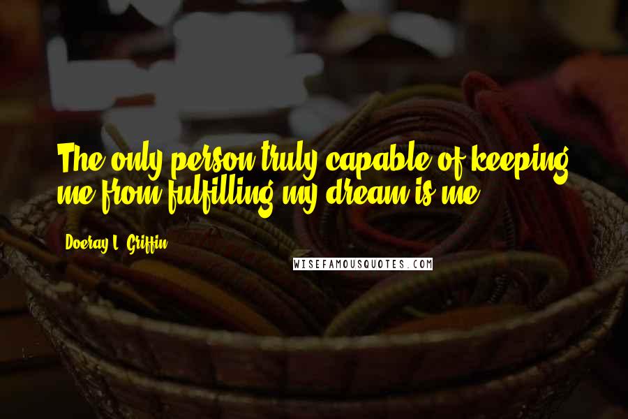 Doeray L. Griffin Quotes: The only person truly capable of keeping me from fulfilling my dream is me.