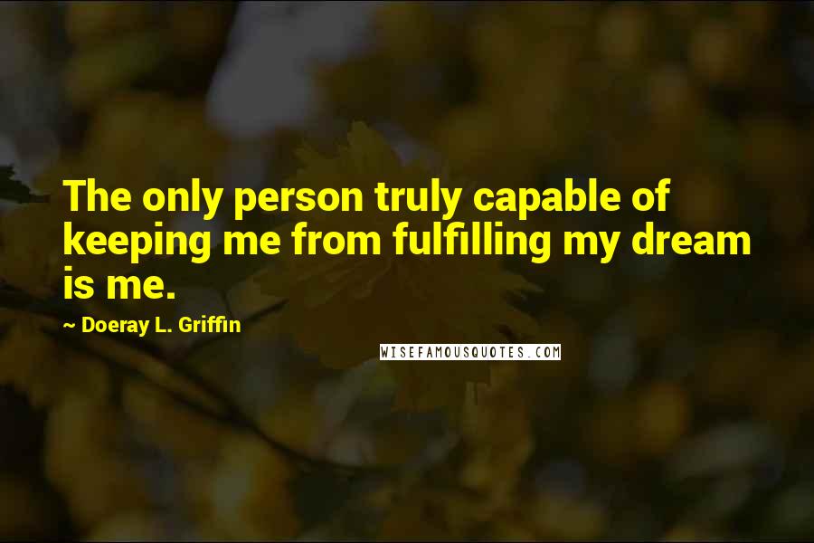 Doeray L. Griffin Quotes: The only person truly capable of keeping me from fulfilling my dream is me.