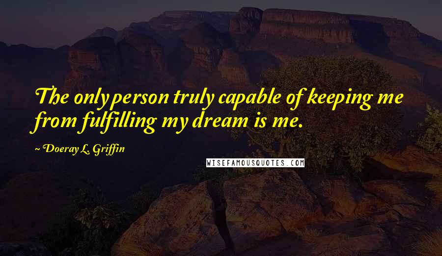 Doeray L. Griffin Quotes: The only person truly capable of keeping me from fulfilling my dream is me.