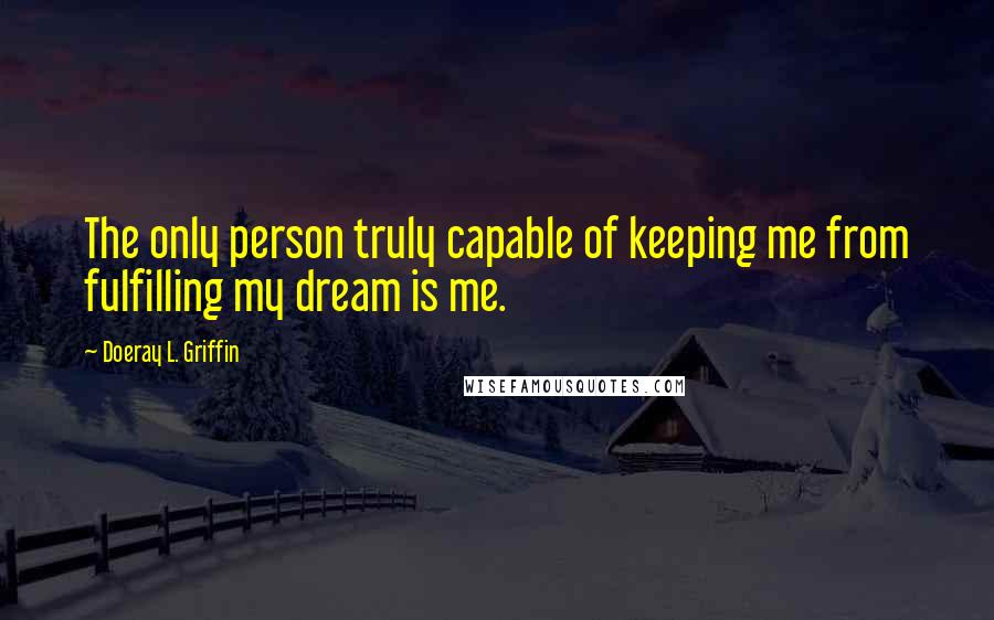 Doeray L. Griffin Quotes: The only person truly capable of keeping me from fulfilling my dream is me.