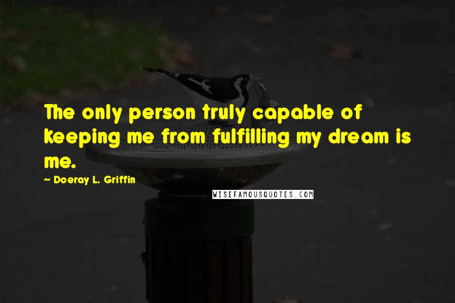 Doeray L. Griffin Quotes: The only person truly capable of keeping me from fulfilling my dream is me.