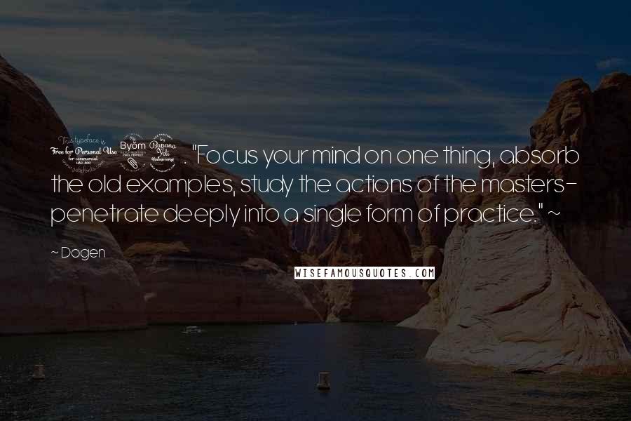 Dogen Quotes: 184. "Focus your mind on one thing, absorb the old examples, study the actions of the masters- penetrate deeply into a single form of practice." ~