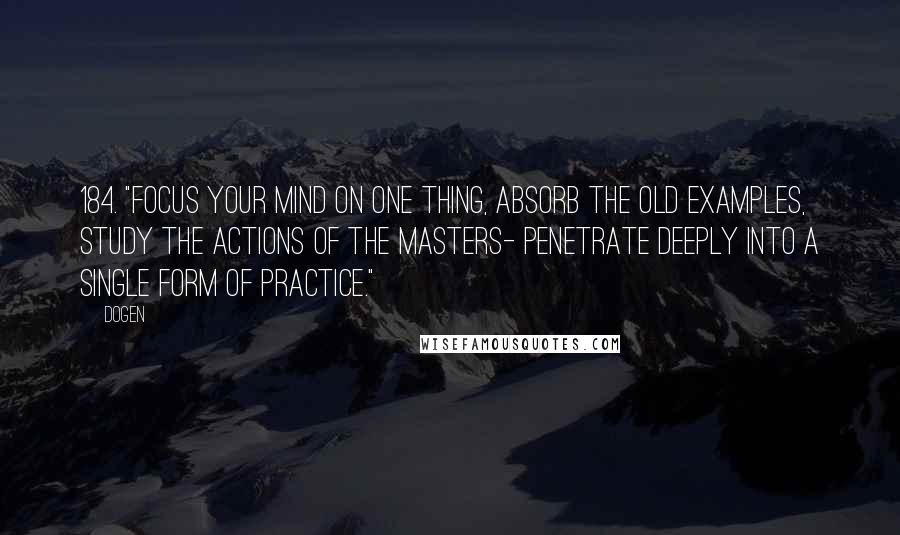 Dogen Quotes: 184. "Focus your mind on one thing, absorb the old examples, study the actions of the masters- penetrate deeply into a single form of practice." ~
