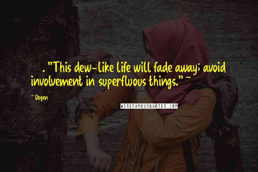 Dogen Quotes: 59. "This dew-like life will fade away; avoid involvement in superfluous things." ~