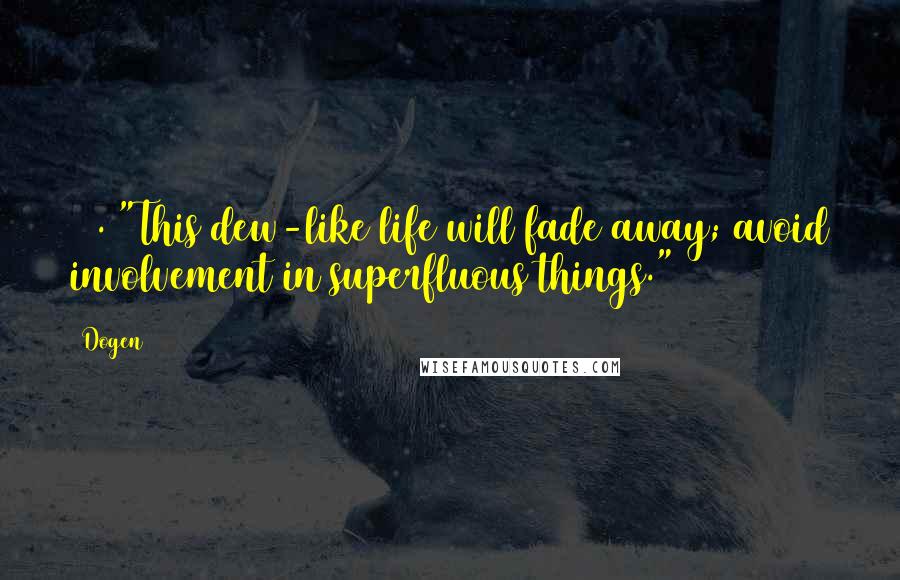 Dogen Quotes: 59. "This dew-like life will fade away; avoid involvement in superfluous things." ~