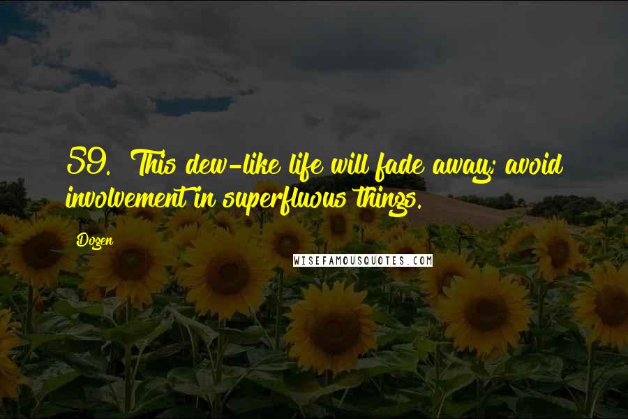 Dogen Quotes: 59. "This dew-like life will fade away; avoid involvement in superfluous things." ~