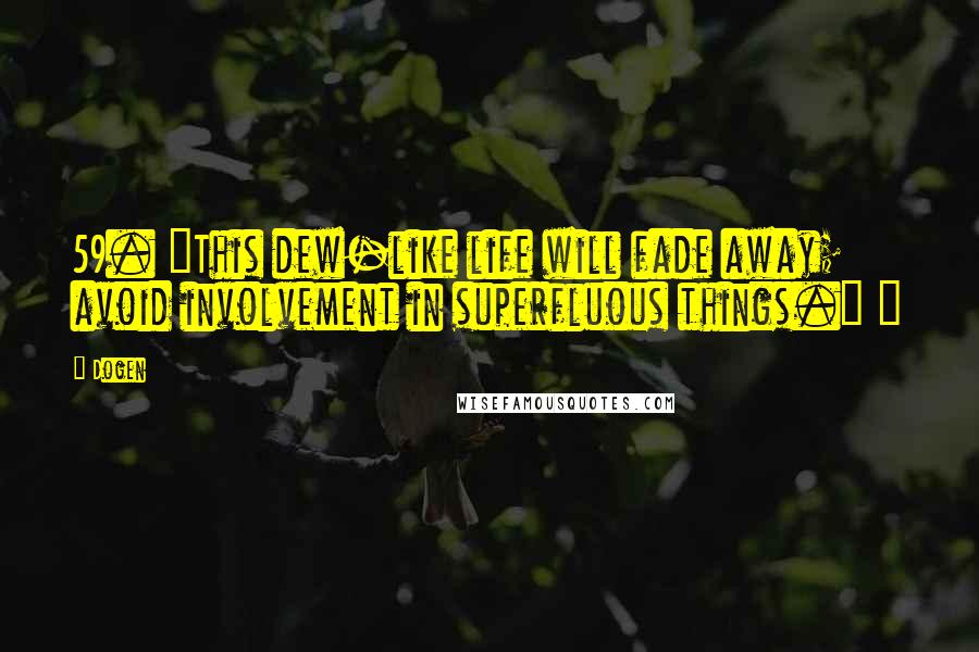 Dogen Quotes: 59. "This dew-like life will fade away; avoid involvement in superfluous things." ~