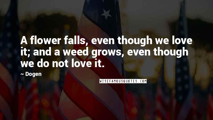Dogen Quotes: A flower falls, even though we love it; and a weed grows, even though we do not love it.