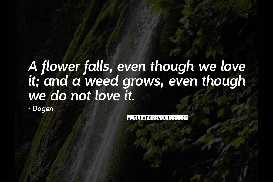 Dogen Quotes: A flower falls, even though we love it; and a weed grows, even though we do not love it.