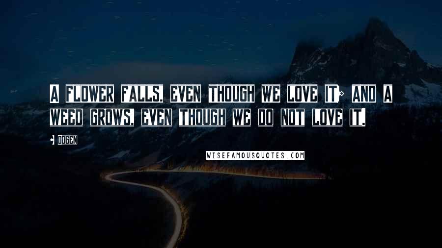 Dogen Quotes: A flower falls, even though we love it; and a weed grows, even though we do not love it.