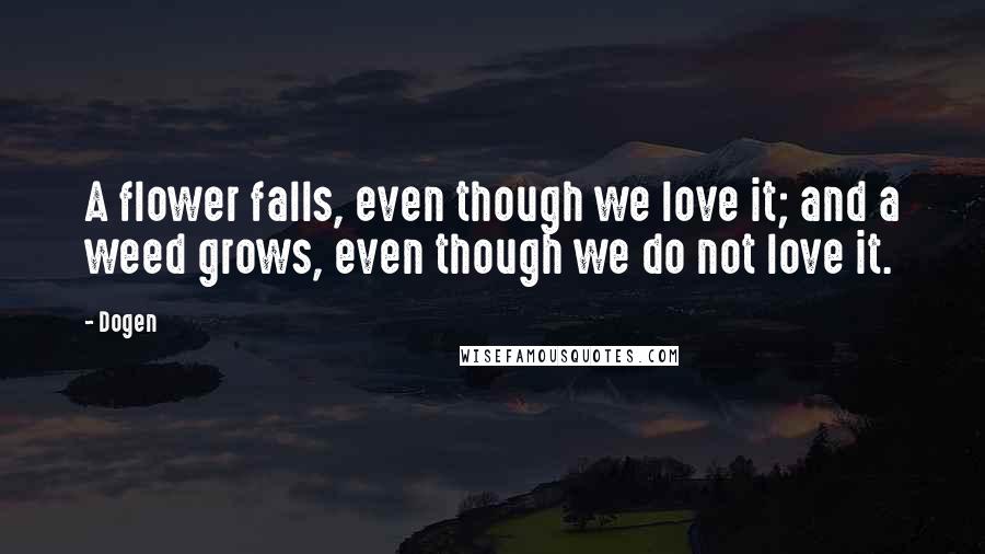 Dogen Quotes: A flower falls, even though we love it; and a weed grows, even though we do not love it.