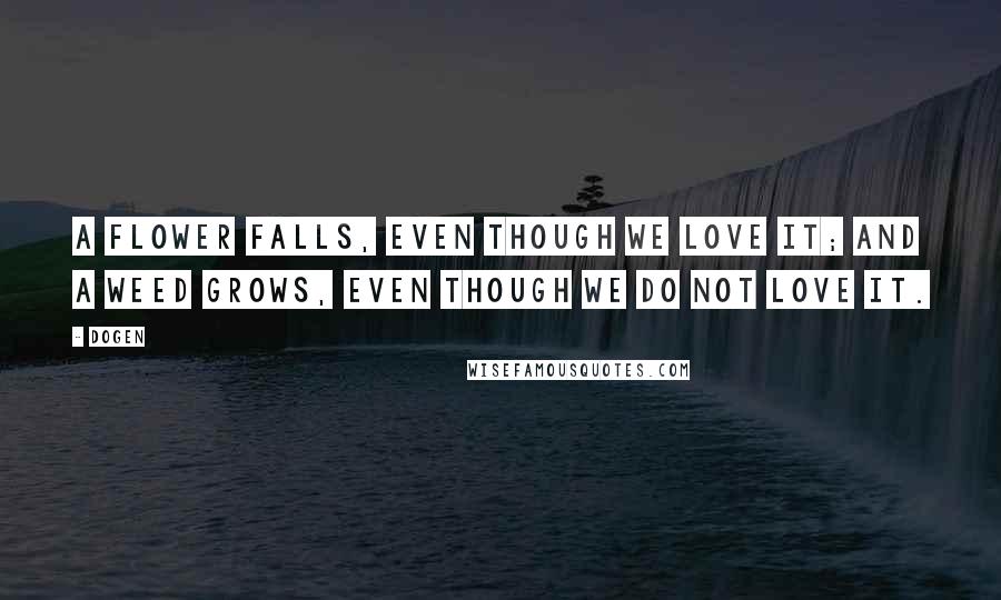 Dogen Quotes: A flower falls, even though we love it; and a weed grows, even though we do not love it.