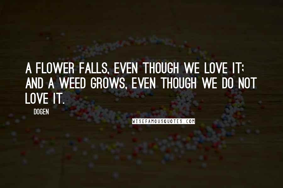 Dogen Quotes: A flower falls, even though we love it; and a weed grows, even though we do not love it.