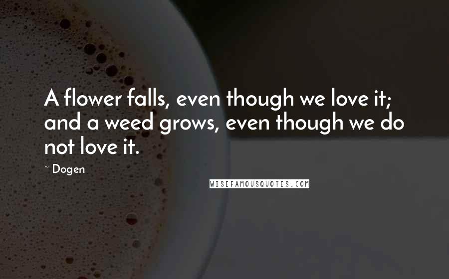 Dogen Quotes: A flower falls, even though we love it; and a weed grows, even though we do not love it.