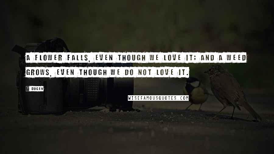 Dogen Quotes: A flower falls, even though we love it; and a weed grows, even though we do not love it.