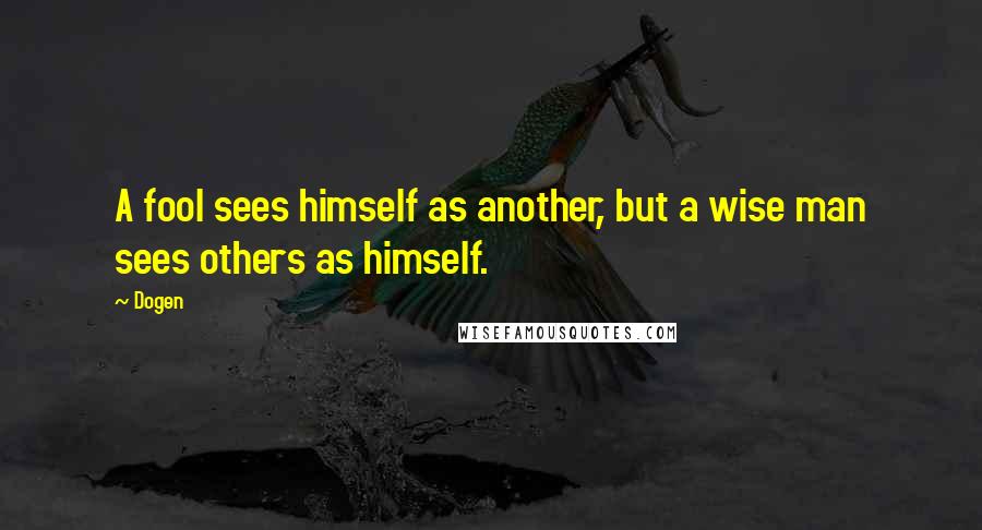 Dogen Quotes: A fool sees himself as another, but a wise man sees others as himself.