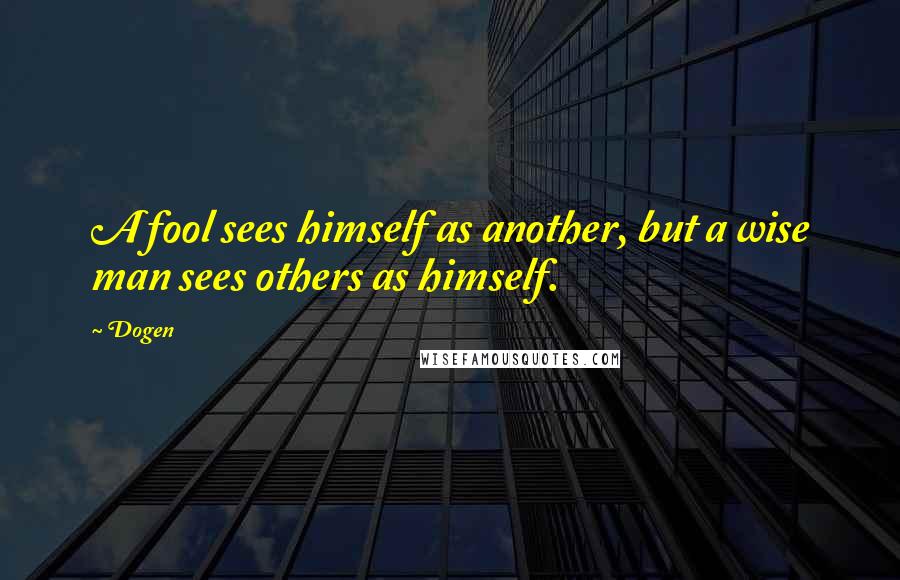 Dogen Quotes: A fool sees himself as another, but a wise man sees others as himself.