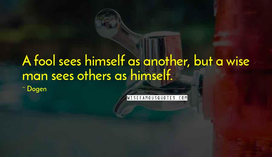 Dogen Quotes: A fool sees himself as another, but a wise man sees others as himself.