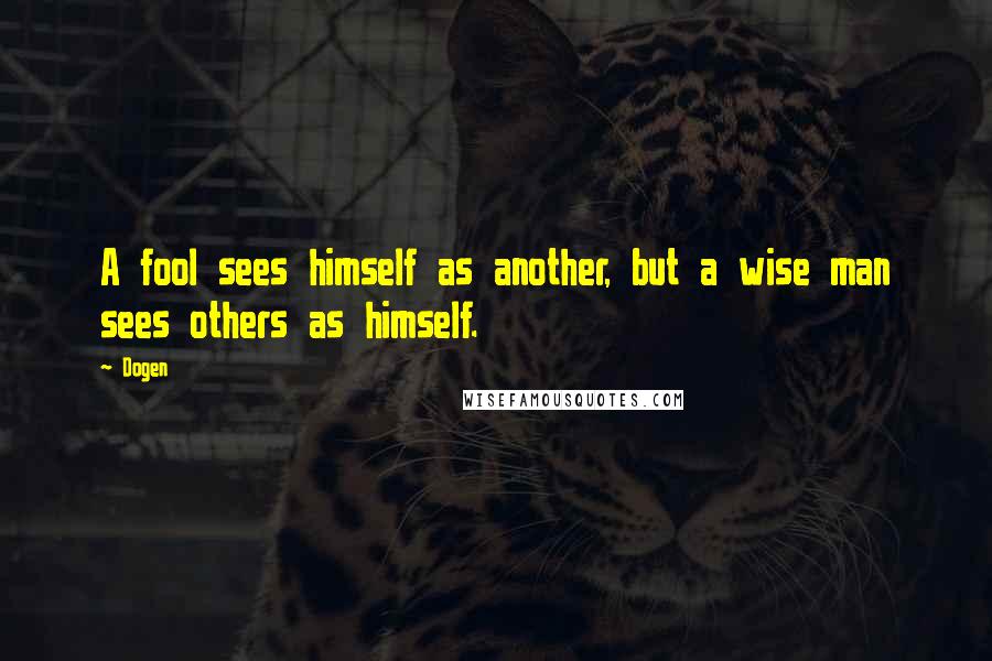 Dogen Quotes: A fool sees himself as another, but a wise man sees others as himself.