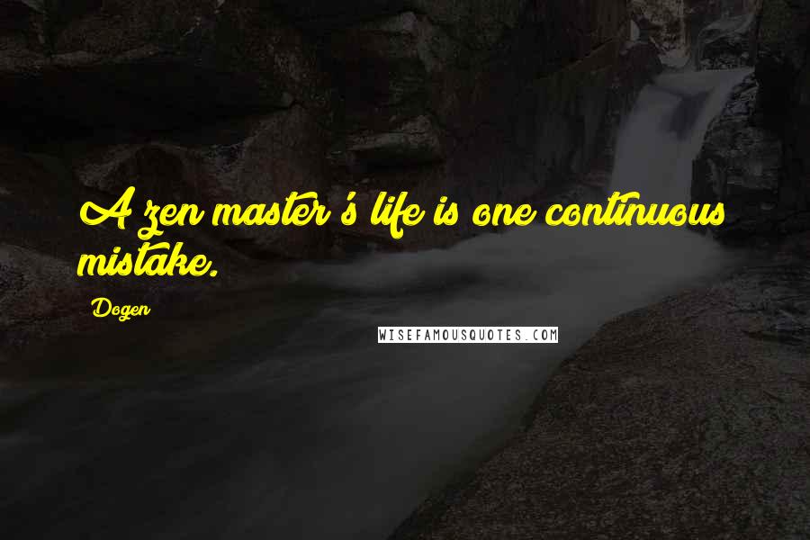 Dogen Quotes: A zen master's life is one continuous mistake.