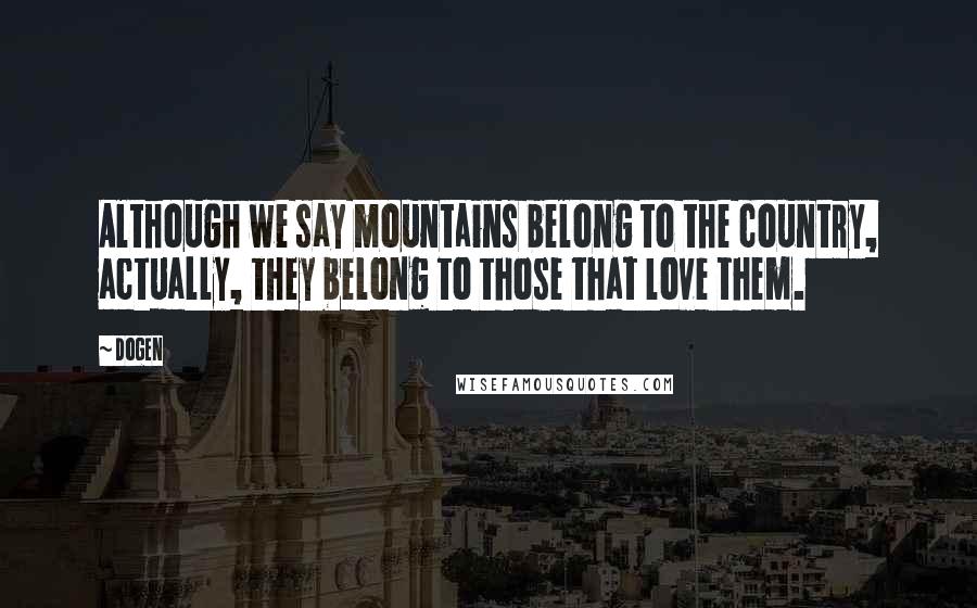 Dogen Quotes: Although we say mountains belong to the country, actually, they belong to those that love them.