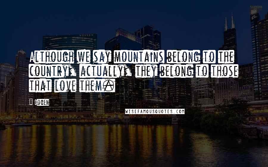 Dogen Quotes: Although we say mountains belong to the country, actually, they belong to those that love them.