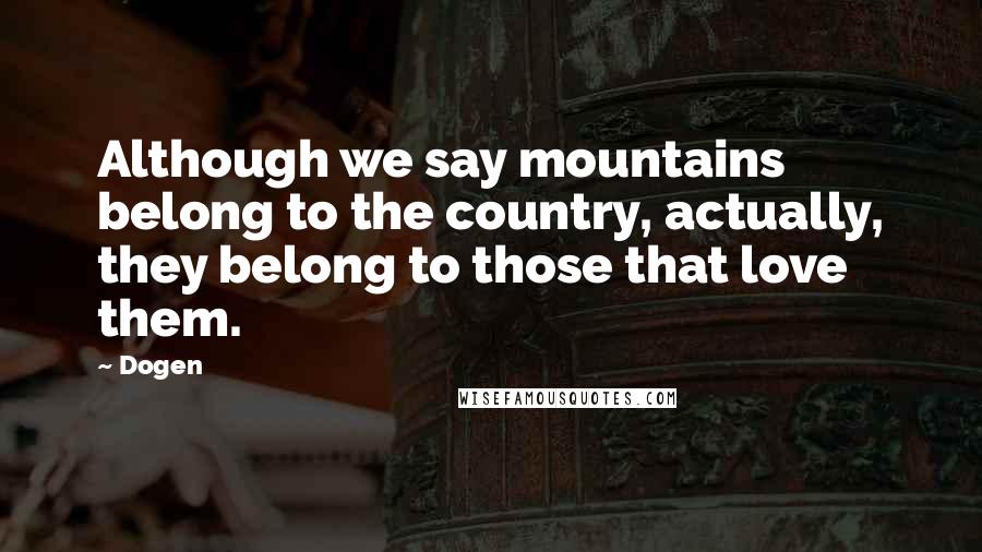 Dogen Quotes: Although we say mountains belong to the country, actually, they belong to those that love them.