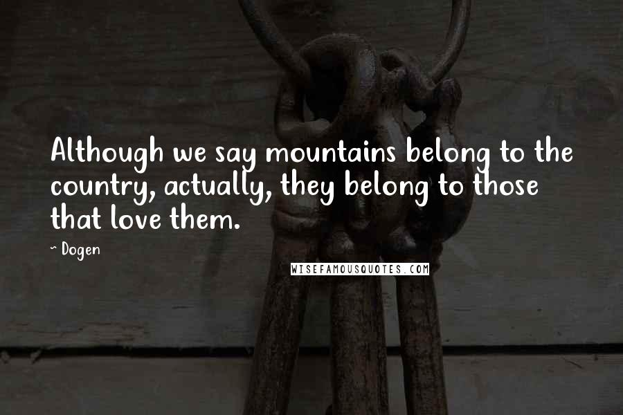 Dogen Quotes: Although we say mountains belong to the country, actually, they belong to those that love them.
