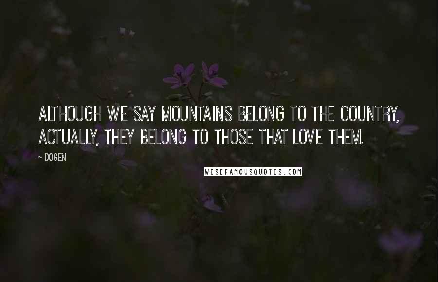 Dogen Quotes: Although we say mountains belong to the country, actually, they belong to those that love them.