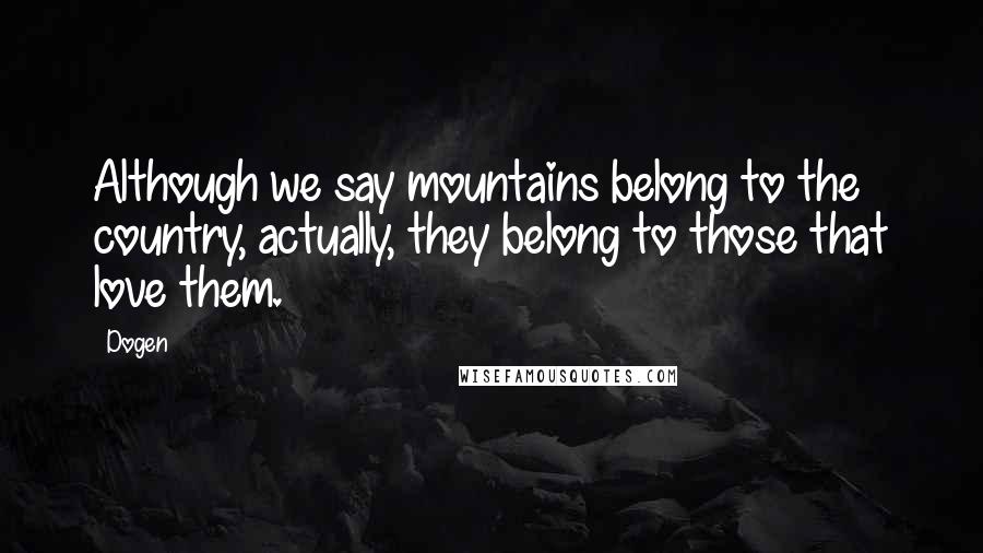 Dogen Quotes: Although we say mountains belong to the country, actually, they belong to those that love them.
