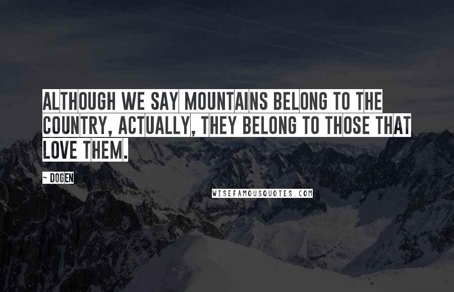 Dogen Quotes: Although we say mountains belong to the country, actually, they belong to those that love them.