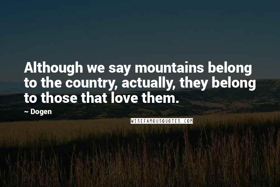Dogen Quotes: Although we say mountains belong to the country, actually, they belong to those that love them.