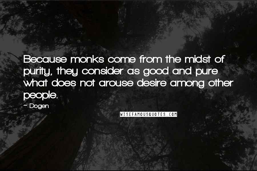 Dogen Quotes: Because monks come from the midst of purity, they consider as good and pure what does not arouse desire among other people.