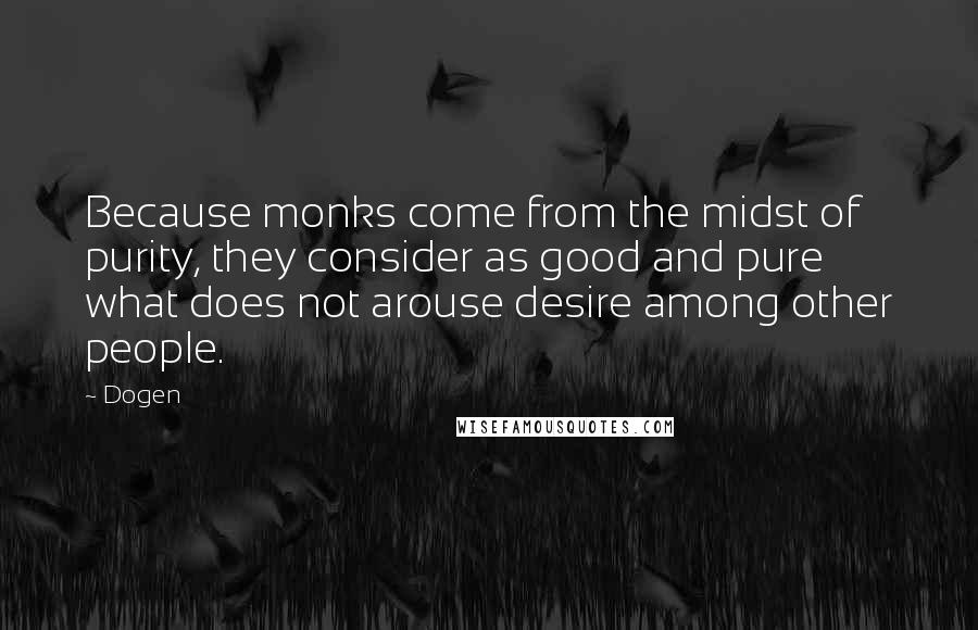 Dogen Quotes: Because monks come from the midst of purity, they consider as good and pure what does not arouse desire among other people.